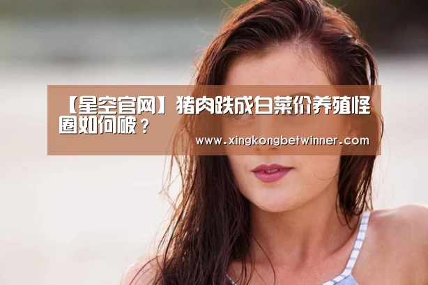 【星空官网】猪肉跌成白菜价养殖怪圈如何破?(图2) 星空体育