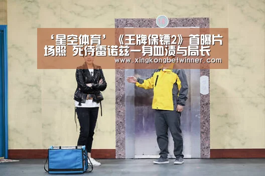‘星空体育’《王牌保镖2》首曝片场照 死侍雷诺兹一身血渍与局长杰克逊团聚(图2) 星空体育
