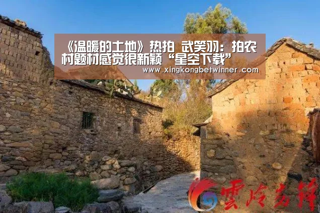 《温暖的土地》热拍 武笑羽:拍农村题材感觉很新颖“星空下载”(图1) 星空体育