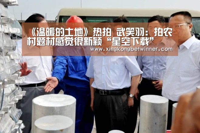 《温暖的土地》热拍 武笑羽:拍农村题材感觉很新颖“星空下载”(图2) 星空体育